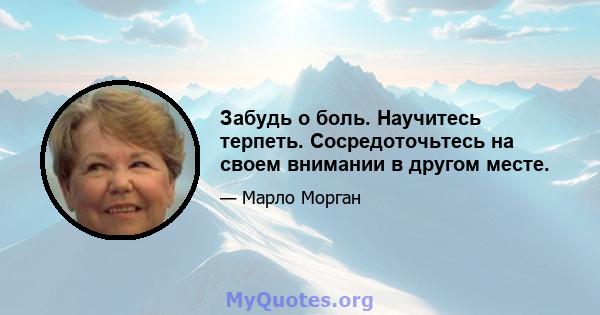 Забудь о боль. Научитесь терпеть. Сосредоточьтесь на своем внимании в другом месте.