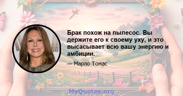 Брак похож на пылесос. Вы держите его к своему уху, и это высасывает всю вашу энергию и амбиции.