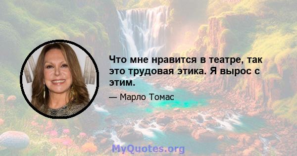 Что мне нравится в театре, так это трудовая этика. Я вырос с этим.