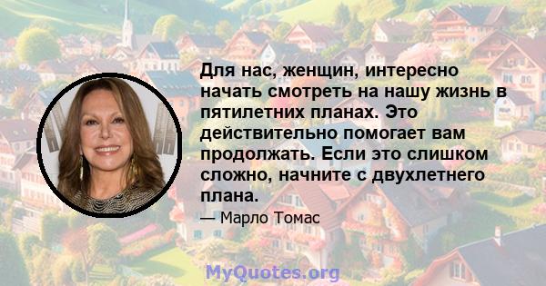 Для нас, женщин, интересно начать смотреть на нашу жизнь в пятилетних планах. Это действительно помогает вам продолжать. Если это слишком сложно, начните с двухлетнего плана.