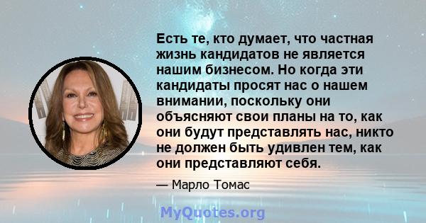 Есть те, кто думает, что частная жизнь кандидатов не является нашим бизнесом. Но когда эти кандидаты просят нас о нашем внимании, поскольку они объясняют свои планы на то, как они будут представлять нас, никто не должен 