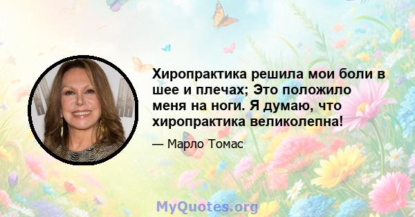 Хиропрактика решила мои боли в шее и плечах; Это положило меня на ноги. Я думаю, что хиропрактика великолепна!