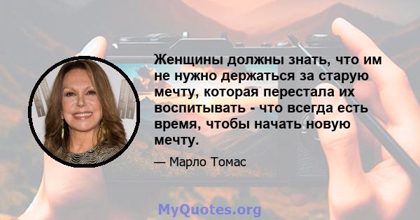 Женщины должны знать, что им не нужно держаться за старую мечту, которая перестала их воспитывать - что всегда есть время, чтобы начать новую мечту.