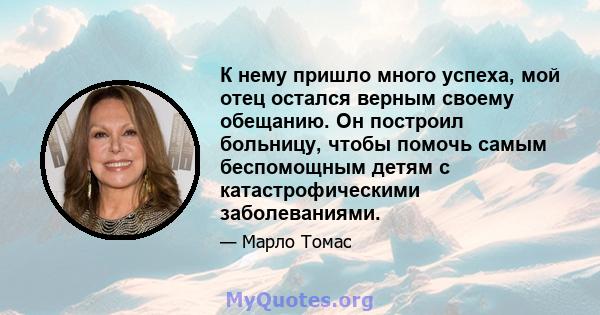 К нему пришло много успеха, мой отец остался верным своему обещанию. Он построил больницу, чтобы помочь самым беспомощным детям с катастрофическими заболеваниями.