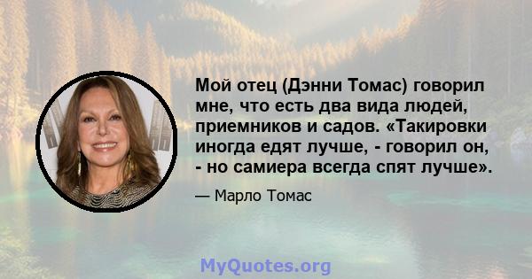 Мой отец (Дэнни Томас) говорил мне, что есть два вида людей, приемников и садов. «Такировки иногда едят лучше, - говорил он, - но самиера всегда спят лучше».