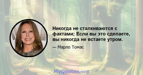 Никогда не сталкиваются с фактами; Если вы это сделаете, вы никогда не встаете утром.