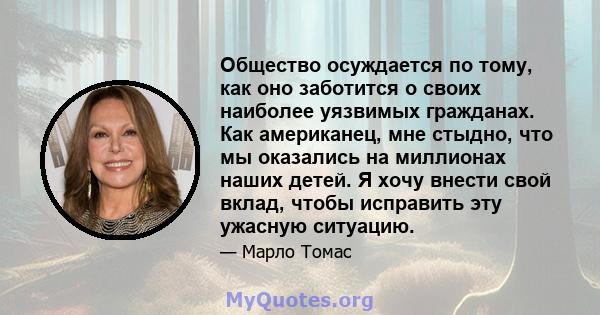 Общество осуждается по тому, как оно заботится о своих наиболее уязвимых гражданах. Как американец, мне стыдно, что мы оказались на миллионах наших детей. Я хочу внести свой вклад, чтобы исправить эту ужасную ситуацию.