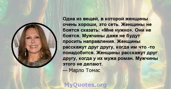 Одна из вещей, в которой женщины очень хороши, это сеть. Женщины не боятся сказать: «Мне нужно». Они не боятся. Мужчины даже не будут просить направления. Женщины расскажут друг другу, когда им что -то понадобится.