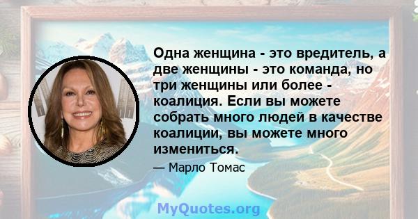 Одна женщина - это вредитель, а две женщины - это команда, но три женщины или более - коалиция. Если вы можете собрать много людей в качестве коалиции, вы можете много измениться.