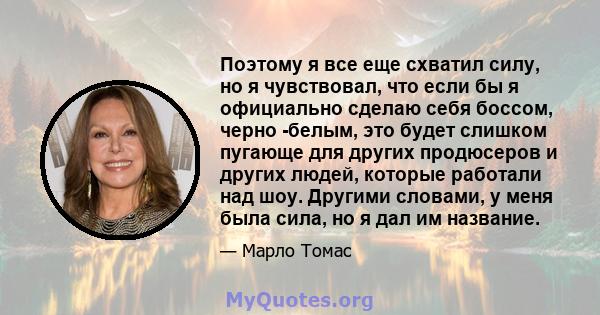 Поэтому я все еще схватил силу, но я чувствовал, что если бы я официально сделаю себя боссом, черно -белым, это будет слишком пугающе для других продюсеров и других людей, которые работали над шоу. Другими словами, у