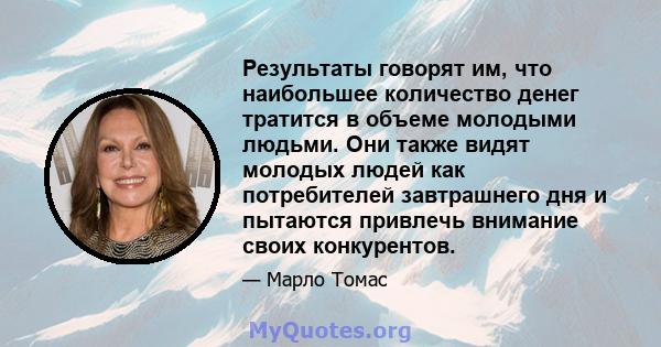 Результаты говорят им, что наибольшее количество денег тратится в объеме молодыми людьми. Они также видят молодых людей как потребителей завтрашнего дня и пытаются привлечь внимание своих конкурентов.