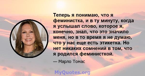 Теперь я понимаю, что я феминистка, и в ту минуту, когда я услышал слово, которое я, конечно, знал, что это значило меня, но в то время я не думаю, что у нас еще есть этикетка. Но нет никаких сомнений в том, что я