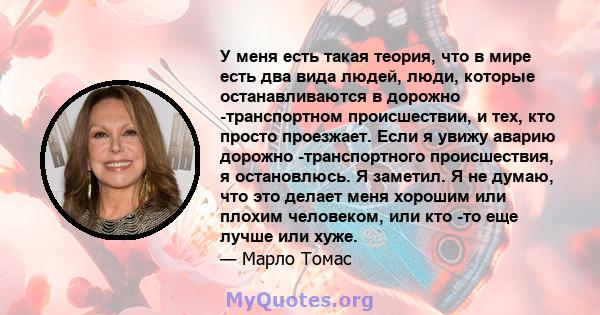 У меня есть такая теория, что в мире есть два вида людей, люди, которые останавливаются в дорожно -транспортном происшествии, и тех, кто просто проезжает. Если я увижу аварию дорожно -транспортного происшествия, я