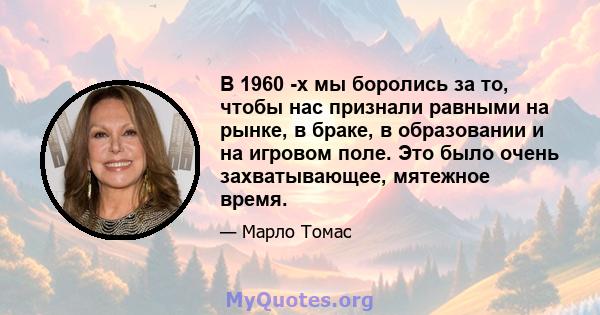 В 1960 -х мы боролись за то, чтобы нас признали равными на рынке, в браке, в образовании и на игровом поле. Это было очень захватывающее, мятежное время.