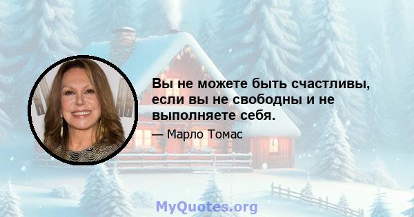 Вы не можете быть счастливы, если вы не свободны и не выполняете себя.