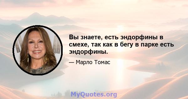 Вы знаете, есть эндорфины в смехе, так как в бегу в парке есть эндорфины.