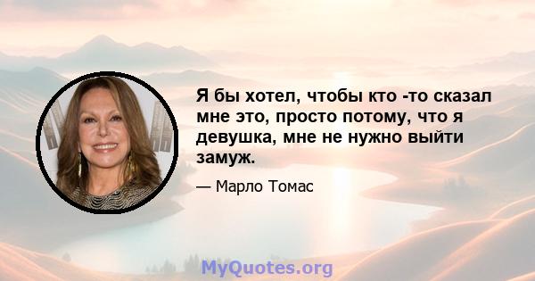 Я бы хотел, чтобы кто -то сказал мне это, просто потому, что я девушка, мне не нужно выйти замуж.