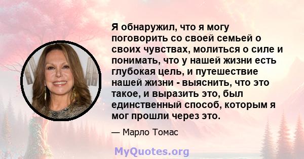 Я обнаружил, что я могу поговорить со своей семьей о своих чувствах, молиться о силе и понимать, что у нашей жизни есть глубокая цель, и путешествие нашей жизни - выяснить, что это такое, и выразить это, был