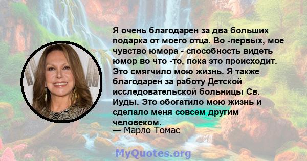 Я очень благодарен за два больших подарка от моего отца. Во -первых, мое чувство юмора - способность видеть юмор во что -то, пока это происходит. Это смягчило мою жизнь. Я также благодарен за работу Детской