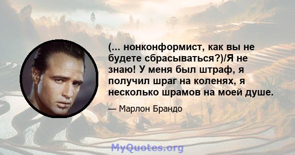 (... нонконформист, как вы не будете сбрасываться?)/Я не знаю! У меня был штраф, я получил шраг на коленях, я несколько шрамов на моей душе.