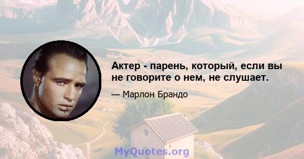 Актер - парень, который, если вы не говорите о нем, не слушает.