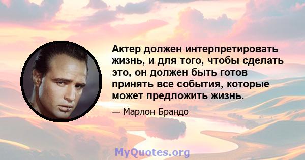 Актер должен интерпретировать жизнь, и для того, чтобы сделать это, он должен быть готов принять все события, которые может предложить жизнь.