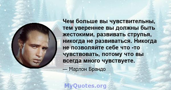 Чем больше вы чувствительны, тем увереннее вы должны быть жестокими, развивать струпья, никогда не развиваться. Никогда не позволяйте себе что -то чувствовать, потому что вы всегда много чувствуете.