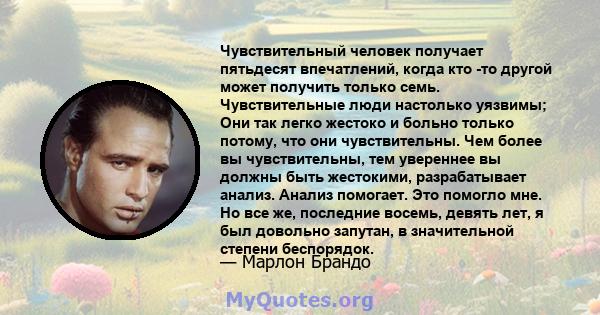 Чувствительный человек получает пятьдесят впечатлений, когда кто -то другой может получить только семь. Чувствительные люди настолько уязвимы; Они так легко жестоко и больно только потому, что они чувствительны. Чем