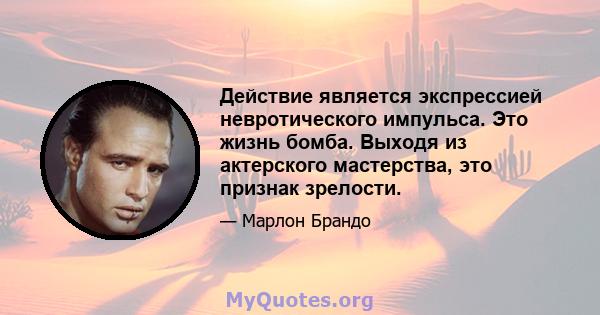 Действие является экспрессией невротического импульса. Это жизнь бомба. Выходя из актерского мастерства, это признак зрелости.