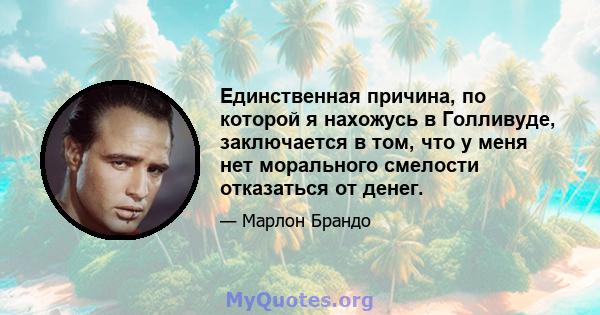 Единственная причина, по которой я нахожусь в Голливуде, заключается в том, что у меня нет морального смелости отказаться от денег.