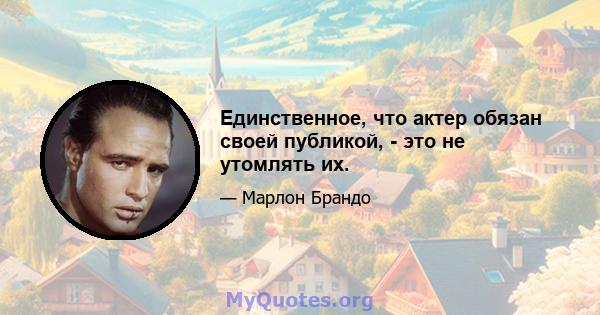 Единственное, что актер обязан своей публикой, - это не утомлять их.