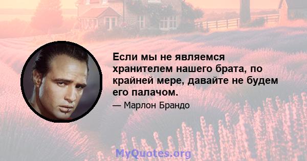 Если мы не являемся хранителем нашего брата, по крайней мере, давайте не будем его палачом.