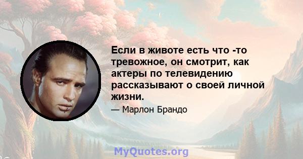 Если в животе есть что -то тревожное, он смотрит, как актеры по телевидению рассказывают о своей личной жизни.