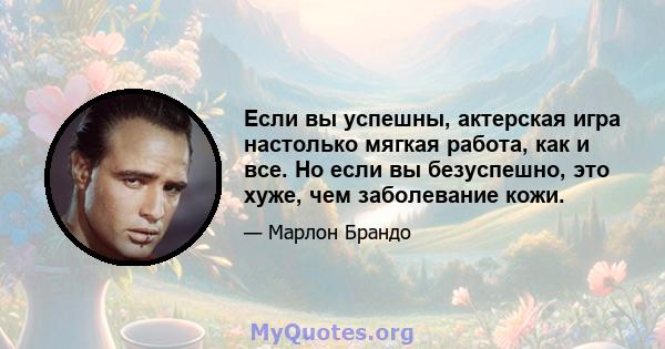 Если вы успешны, актерская игра настолько мягкая работа, как и все. Но если вы безуспешно, это хуже, чем заболевание кожи.