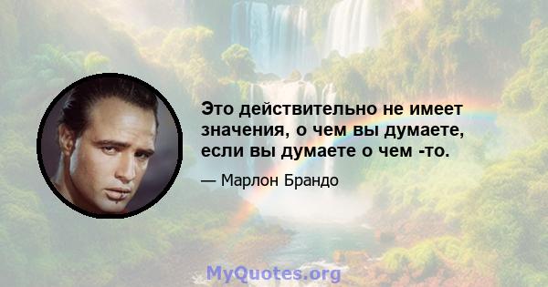 Это действительно не имеет значения, о чем вы думаете, если вы думаете о чем -то.