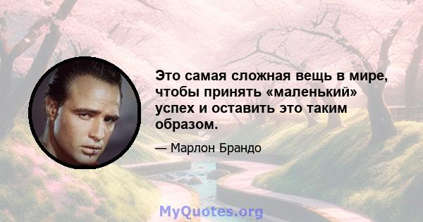 Это самая сложная вещь в мире, чтобы принять «маленький» успех и оставить это таким образом.