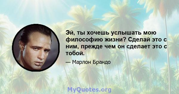 Эй, ты хочешь услышать мою философию жизни? Сделай это с ним, прежде чем он сделает это с тобой.