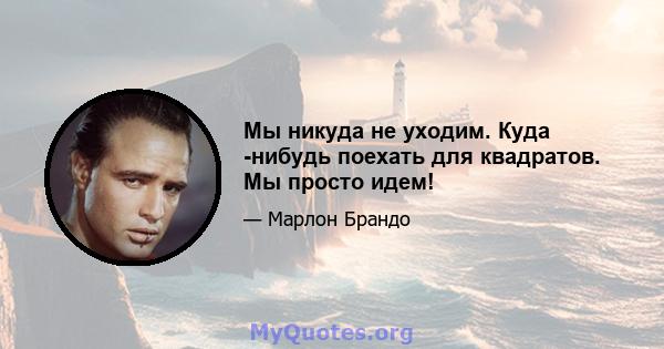 Мы никуда не уходим. Куда -нибудь поехать для квадратов. Мы просто идем!