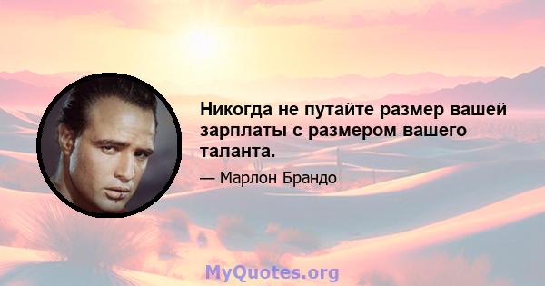 Никогда не путайте размер вашей зарплаты с размером вашего таланта.