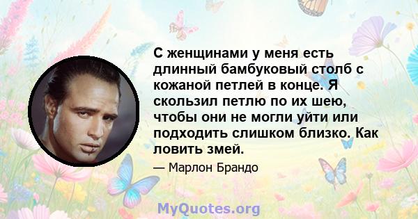 С женщинами у меня есть длинный бамбуковый столб с кожаной петлей в конце. Я скользил петлю по их шею, чтобы они не могли уйти или подходить слишком близко. Как ловить змей.