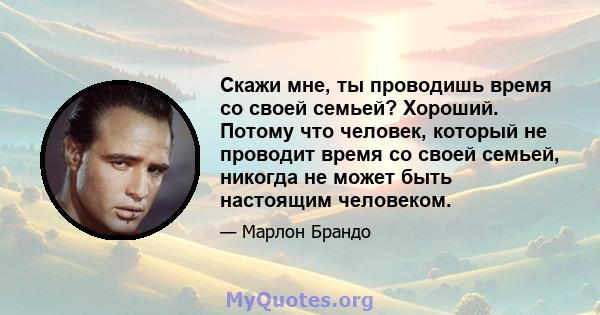 Скажи мне, ты проводишь время со своей семьей? Хороший. Потому что человек, который не проводит время со своей семьей, никогда не может быть настоящим человеком.