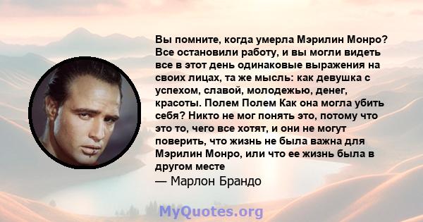 Вы помните, когда умерла Мэрилин Монро? Все остановили работу, и вы могли видеть все в этот день одинаковые выражения на своих лицах, та же мысль: как девушка с успехом, славой, молодежью, денег, красоты. Полем Полем