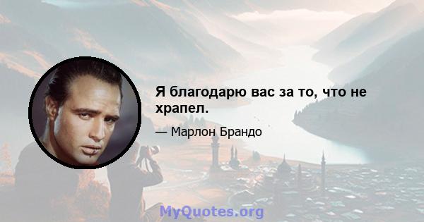 Я благодарю вас за то, что не храпел.