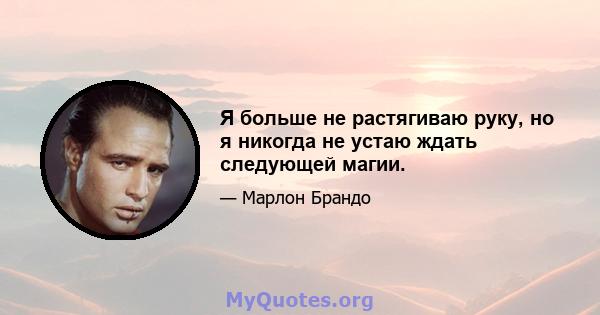 Я больше не растягиваю руку, но я никогда не устаю ждать следующей магии.