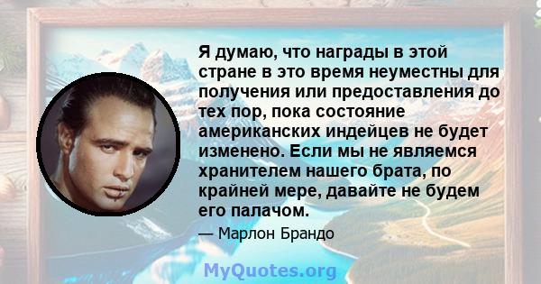 Я думаю, что награды в этой стране в это время неуместны для получения или предоставления до тех пор, пока состояние американских индейцев не будет изменено. Если мы не являемся хранителем нашего брата, по крайней мере, 