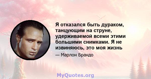 Я отказался быть дураком, танцующим на струне, удерживаемой всеми этими большими снимками. Я не извиняюсь, это моя жизнь