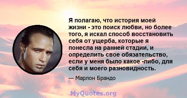 Я полагаю, что история моей жизни - это поиск любви, но более того, я искал способ восстановить себя от ущерба, которые я понесла на ранней стадии, и определить свое обязательство, если у меня было какое -либо, для себя 