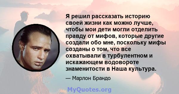 Я решил рассказать историю своей жизни как можно лучше, чтобы мои дети могли отделить правду от мифов, которые другие создали обо мне, поскольку мифы созданы о том, что все охватывали в турбулентном и искажающем