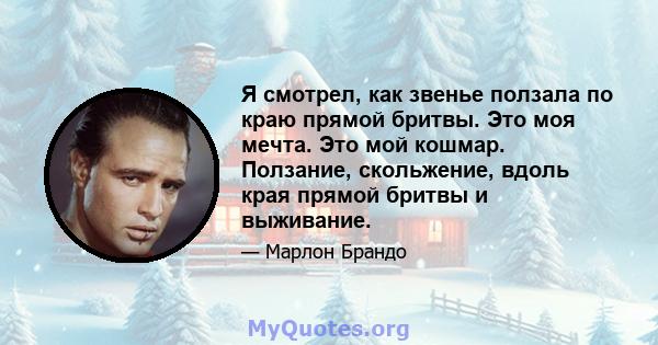 Я смотрел, как звенье ползала по краю прямой бритвы. Это моя мечта. Это мой кошмар. Ползание, скольжение, вдоль края прямой бритвы и выживание.