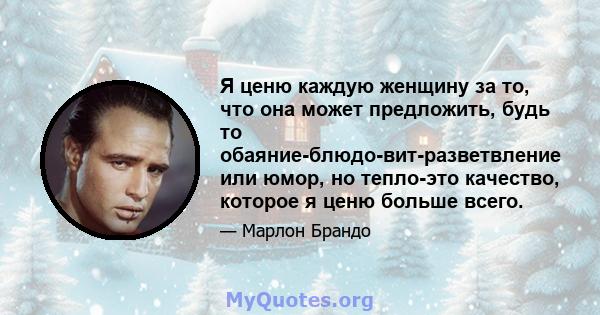 Я ценю каждую женщину за то, что она может предложить, будь то обаяние-блюдо-вит-разветвление или юмор, но тепло-это качество, которое я ценю больше всего.